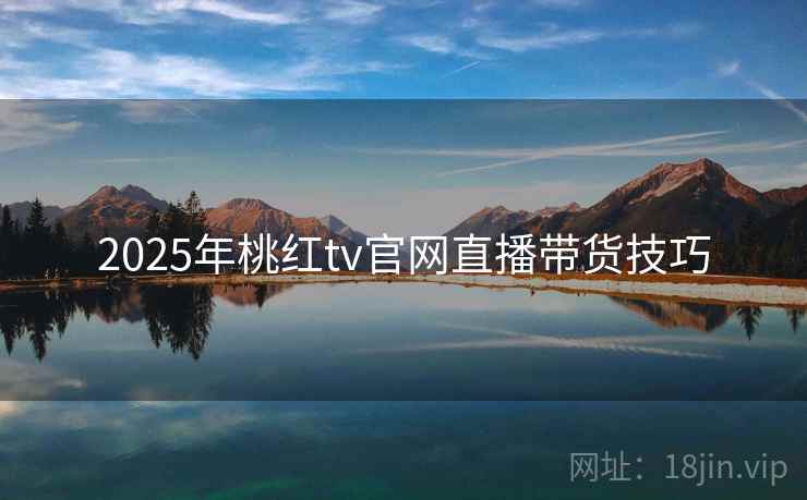 2025年桃红tv官网直播带货技巧