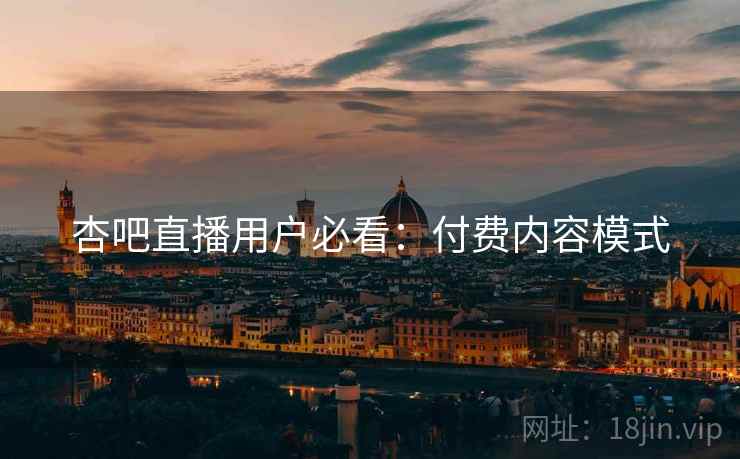 杏吧直播用户必看：付费内容模式