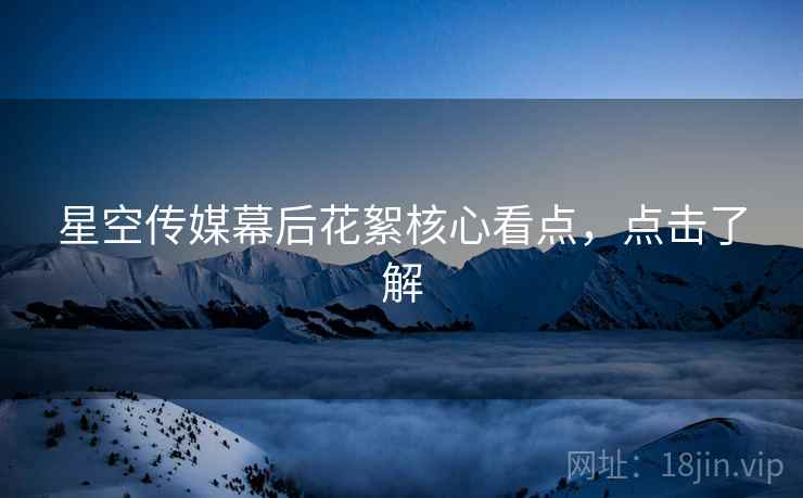 星空传媒幕后花絮核心看点，点击了解