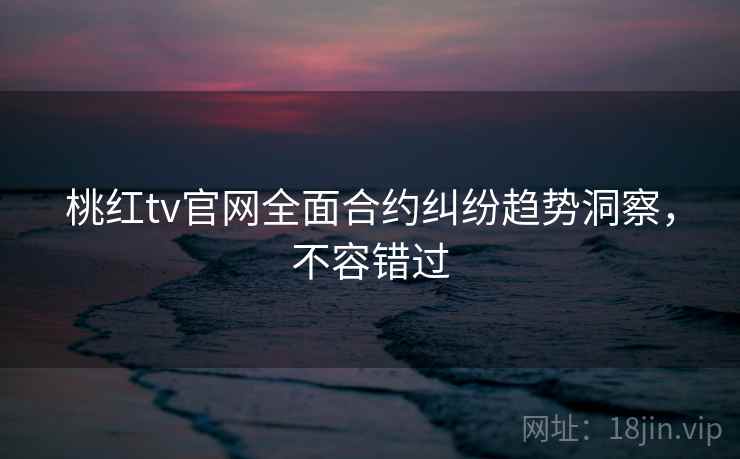 桃红tv官网全面合约纠纷趋势洞察，不容错过