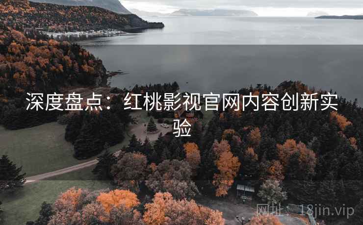深度盘点：红桃影视官网内容创新实验