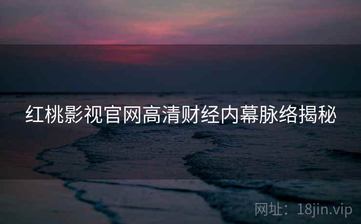 红桃影视官网高清财经内幕脉络揭秘
