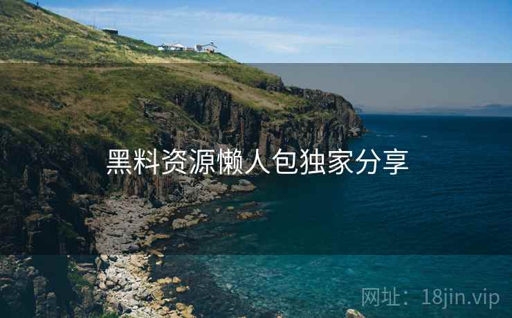 黑料资源懒人包独家分享