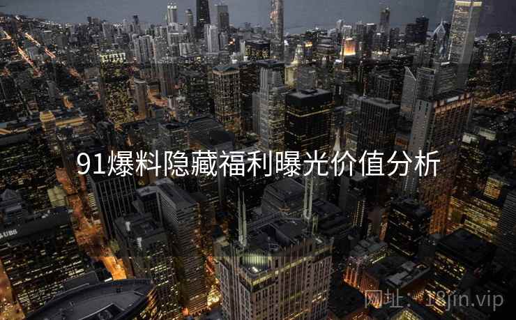 91爆料隐藏福利曝光价值分析