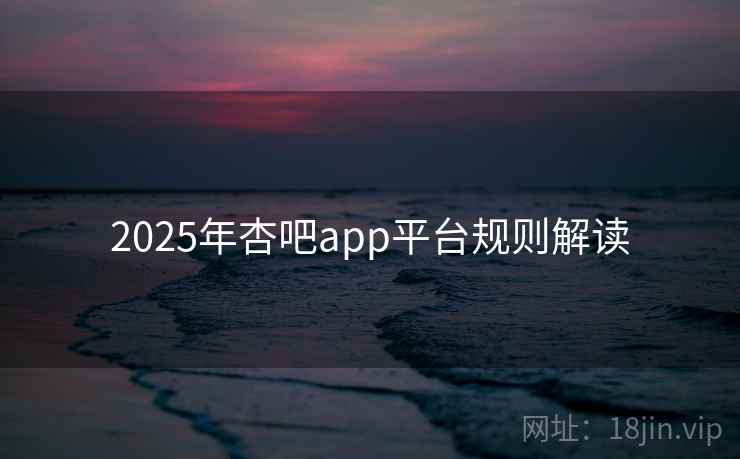 2025年杏吧app平台规则解读