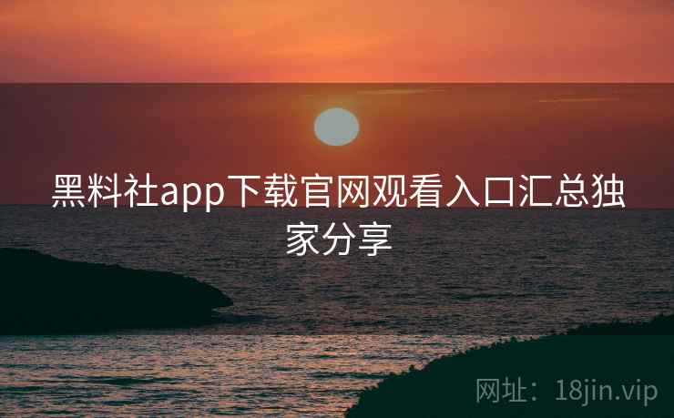 黑料社app下载官网观看入口汇总独家分享
