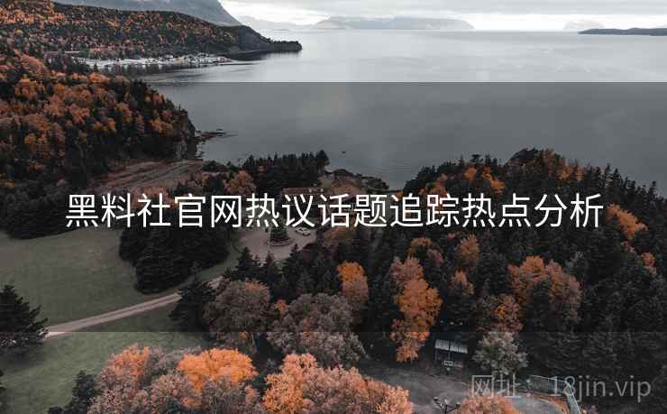 黑料社官网热议话题追踪热点分析