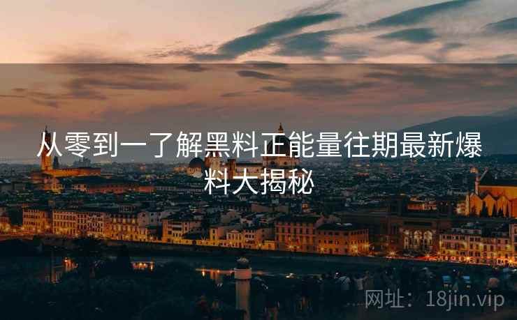 从零到一了解黑料正能量往期最新爆料大揭秘