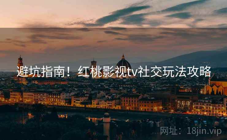 避坑指南！红桃影视tv社交玩法攻略