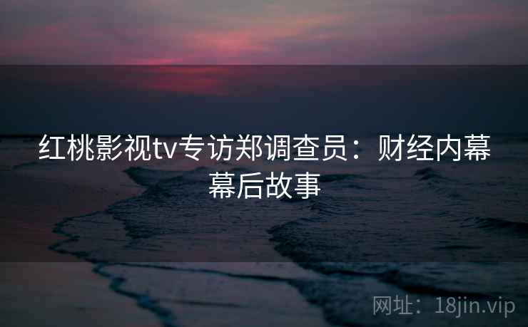 红桃影视tv专访郑调查员：财经内幕幕后故事