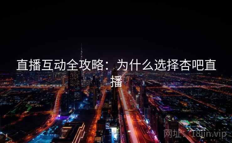 直播互动全攻略：为什么选择杏吧直播