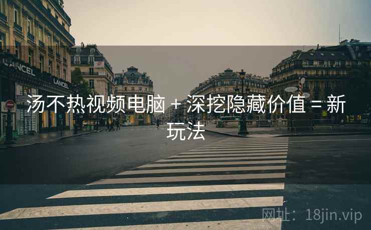 汤不热视频电脑 + 深挖隐藏价值 = 新玩法