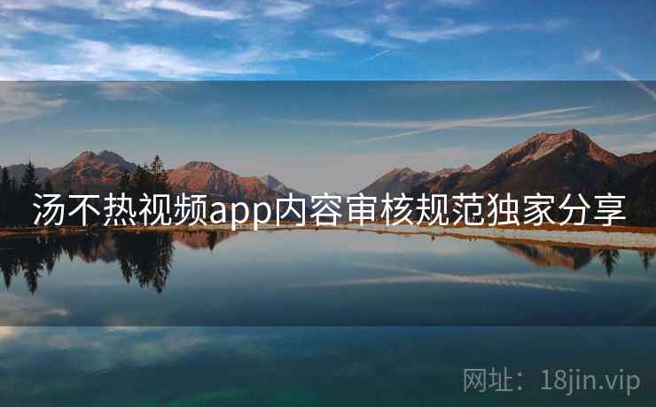 汤不热视频app内容审核规范独家分享