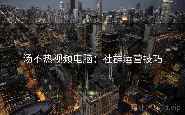 汤不热视频电脑：社群运营技巧