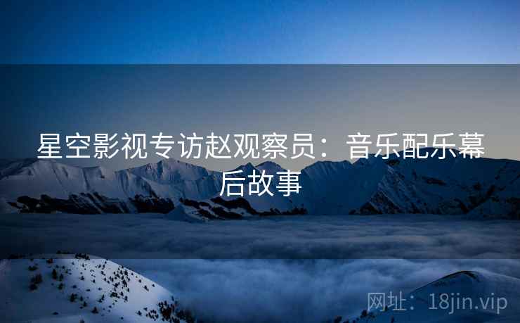 星空影视专访赵观察员：音乐配乐幕后故事