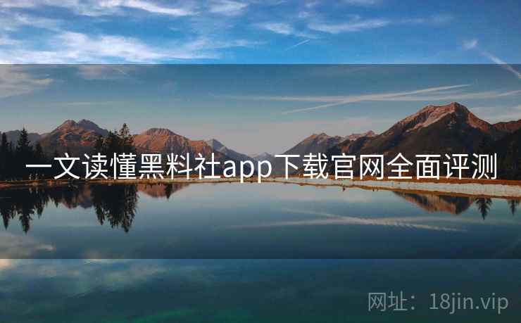一文读懂黑料社app下载官网全面评测