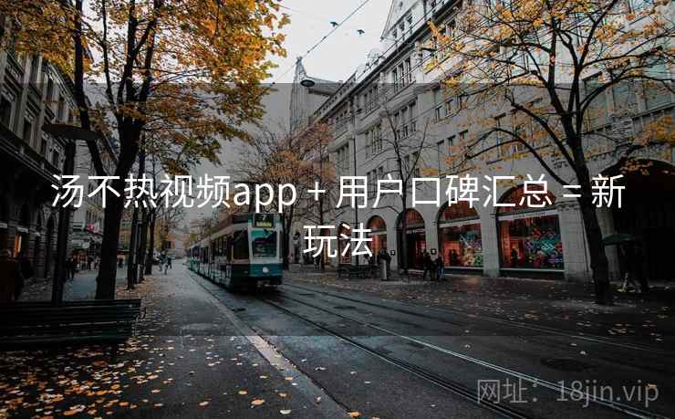 汤不热视频app + 用户口碑汇总 = 新玩法