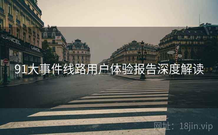 91大事件线路用户体验报告深度解读