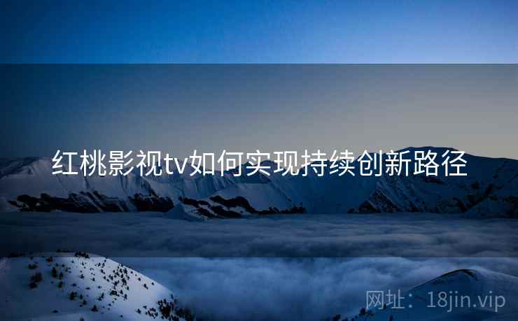 红桃影视tv如何实现持续创新路径