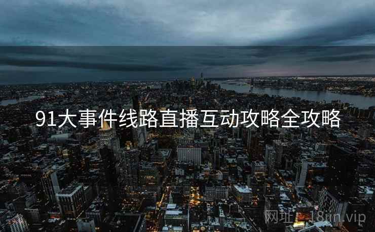 91大事件线路直播互动攻略全攻略