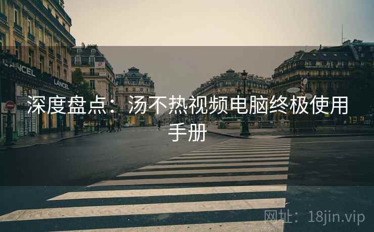 深度盘点：汤不热视频电脑终极使用手册