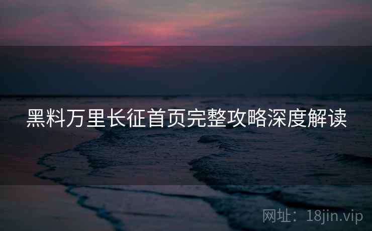 黑料万里长征首页完整攻略深度解读