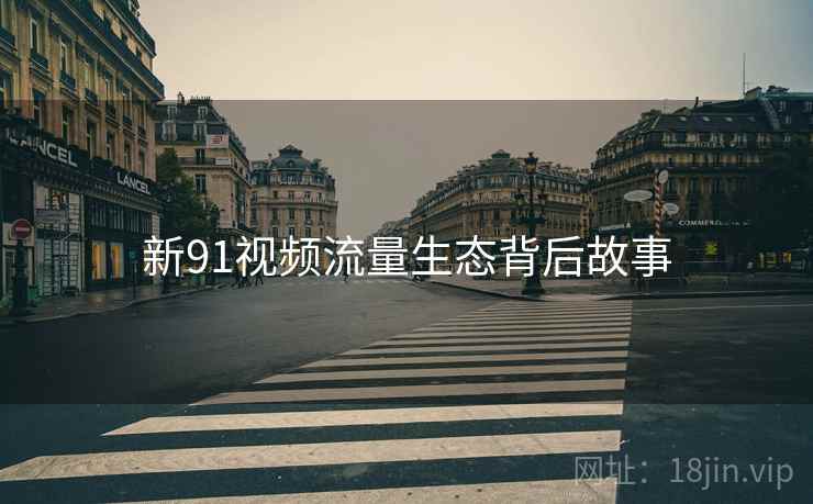 新91视频流量生态背后故事