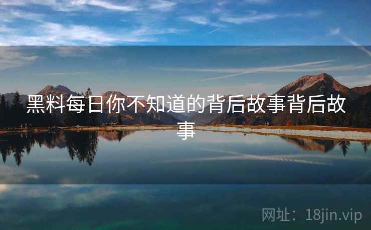 黑料每日你不知道的背后故事背后故事