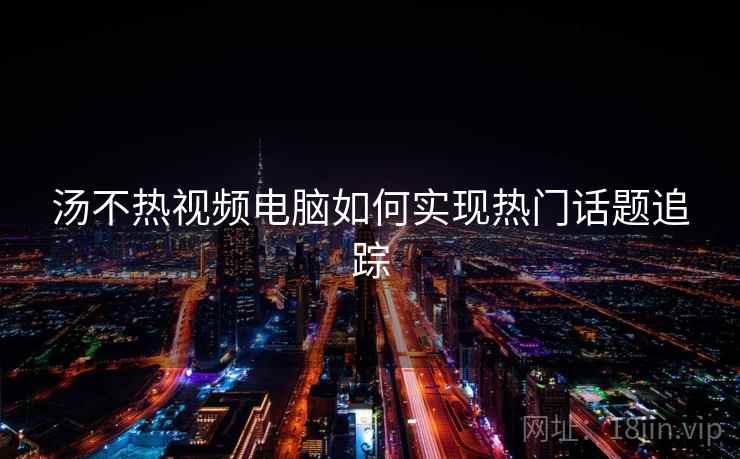 汤不热视频电脑如何实现热门话题追踪
