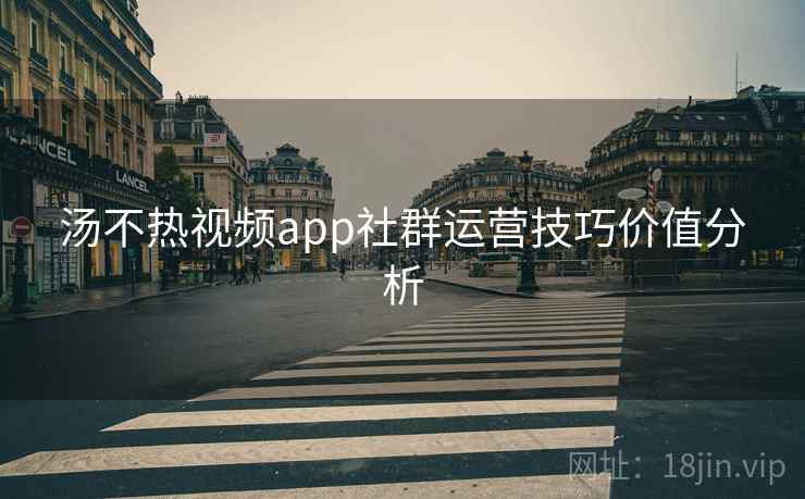 汤不热视频app社群运营技巧价值分析