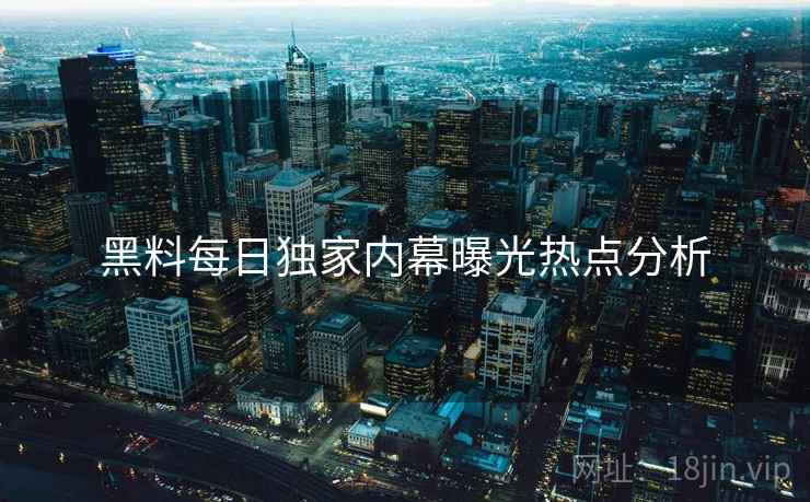 黑料每日独家内幕曝光热点分析