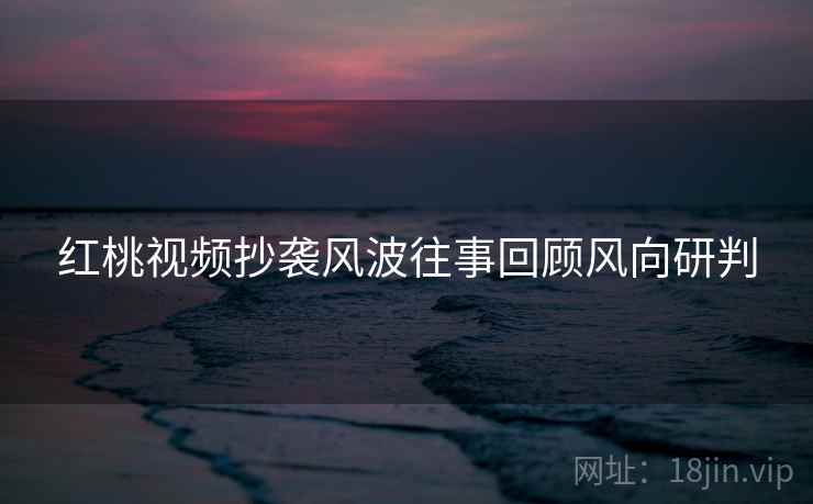 红桃视频抄袭风波往事回顾风向研判