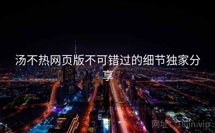 汤不热网页版不可错过的细节独家分享