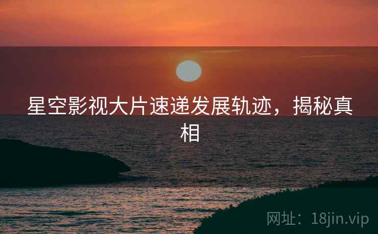 星空影视大片速递发展轨迹，揭秘真相