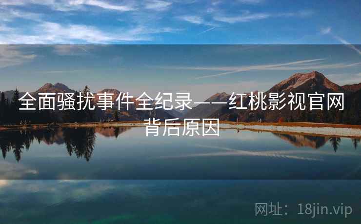 全面骚扰事件全纪录——红桃影视官网背后原因