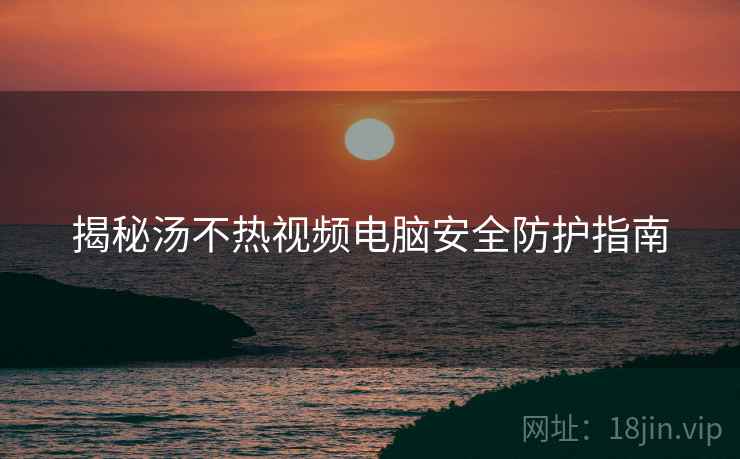 揭秘汤不热视频电脑安全防护指南