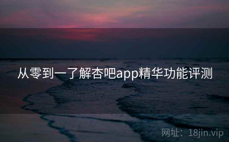 从零到一了解杏吧app精华功能评测