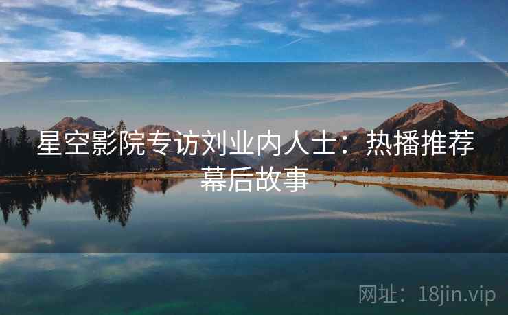 星空影院专访刘业内人士：热播推荐幕后故事