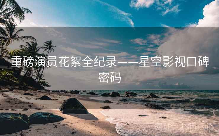 重磅演员花絮全纪录——星空影视口碑密码