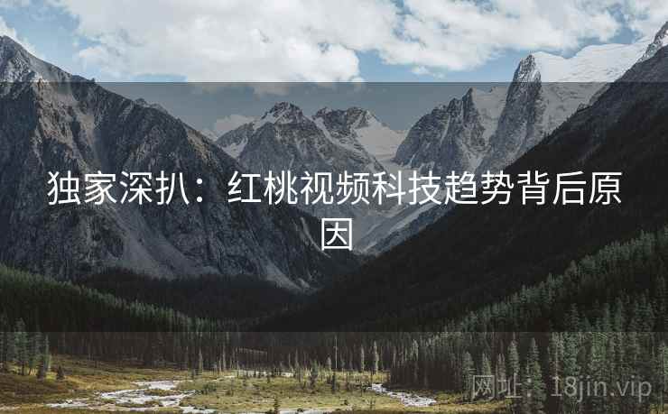 独家深扒：红桃视频科技趋势背后原因