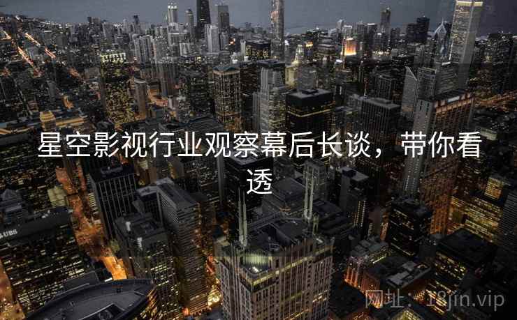 星空影视行业观察幕后长谈，带你看透
