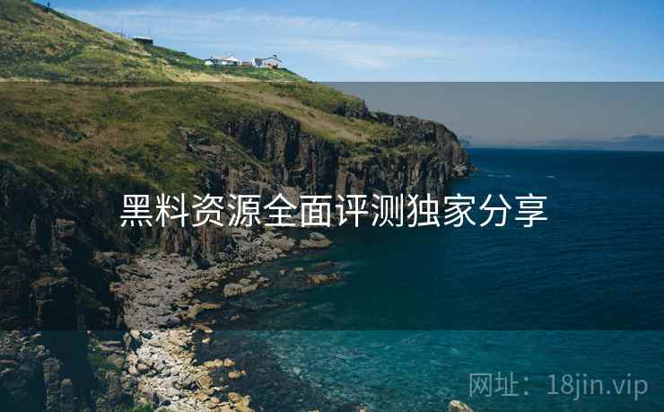 黑料资源全面评测独家分享