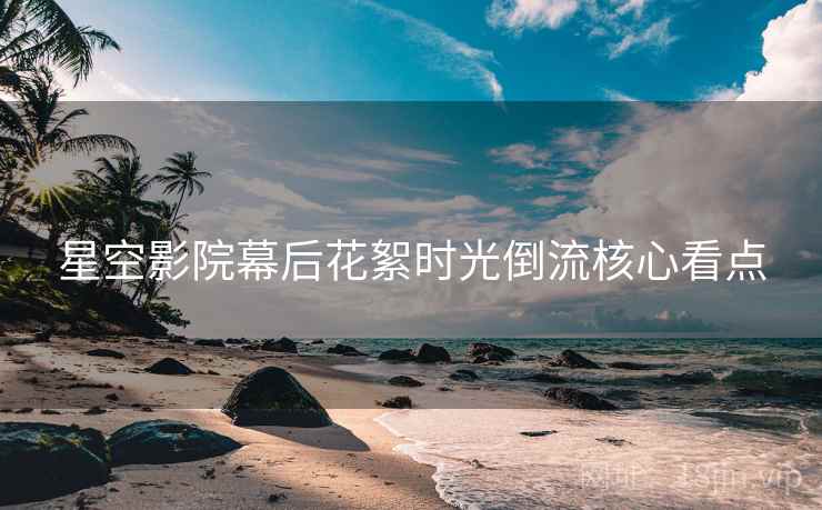 星空影院幕后花絮时光倒流核心看点