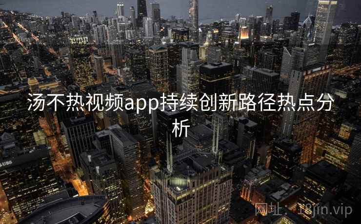 汤不热视频app持续创新路径热点分析