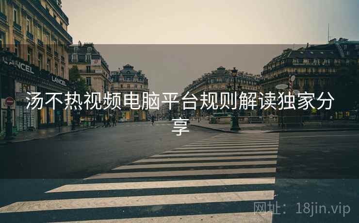 汤不热视频电脑平台规则解读独家分享