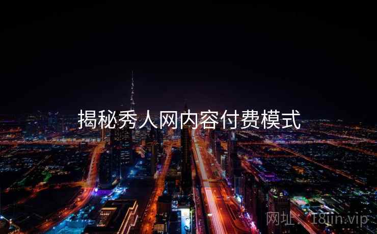 揭秘秀人网内容付费模式