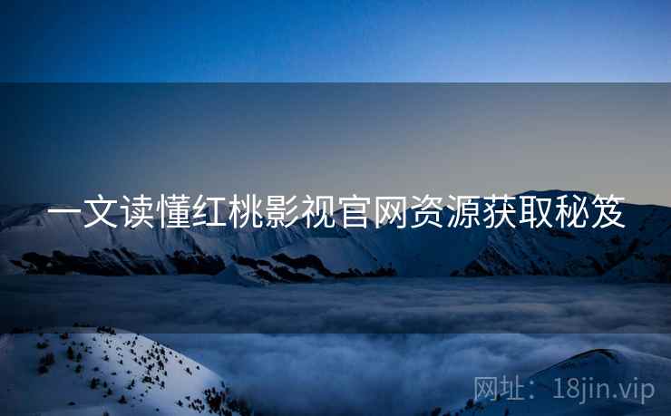 一文读懂红桃影视官网资源获取秘笈