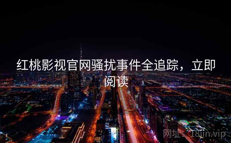 红桃影视官网骚扰事件全追踪，立即阅读