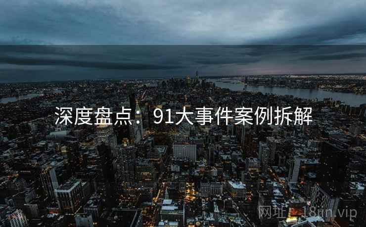 深度盘点：91大事件案例拆解