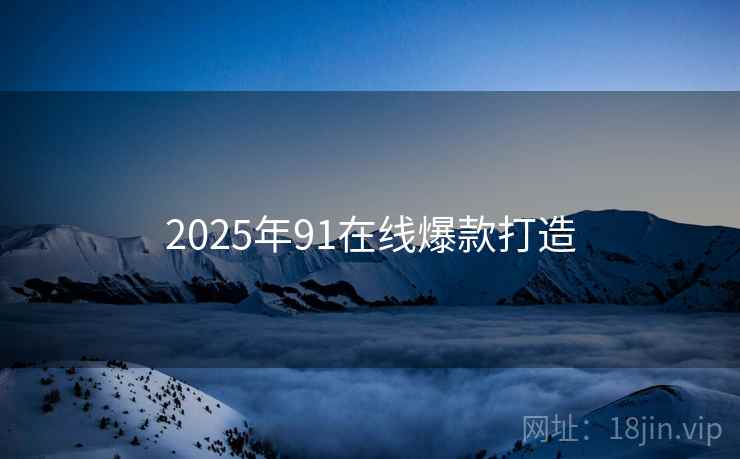 2025年91在线爆款打造